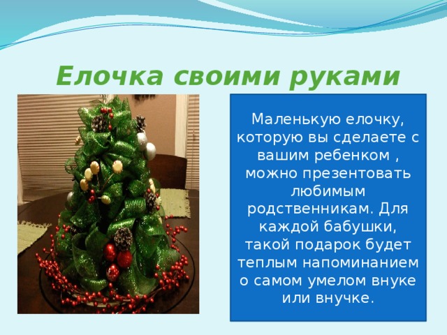  Елочка своими руками Маленькую елочку, которую вы сделаете с вашим ребенком , можно презентовать любимым родственникам. Для каждой бабушки, такой подарок будет теплым напоминанием о самом умелом внуке или внучке. 