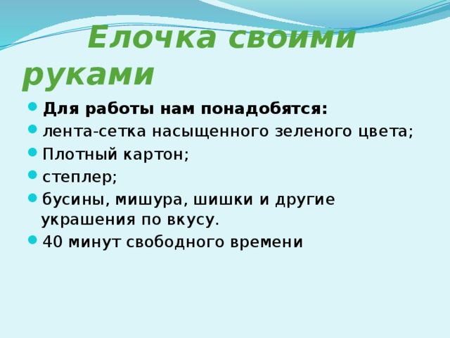  Елочка своими руками Для работы нам понадобятся: лента-сетка насыщенного зеленого цвета; Плотный картон; степлер; бусины, мишура, шишки и другие украшения по вкусу. 40 минут свободного времени 