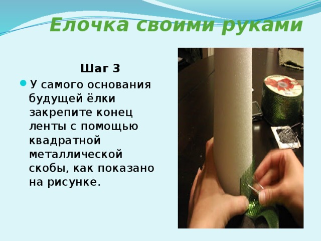  Елочка своими руками   Шаг 3 У самого основания будущей ёлки закрепите конец ленты с помощью квадратной металлической скобы, как показано на рисунке. 