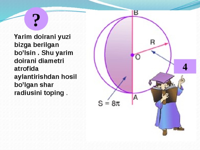 ?  Yarim doirani yuzi bizga berilgan bo’lsin . Shu yarim doirani diametri atrofida aylantirishdan hosil bo’lgan shar radiusini toping .  4 