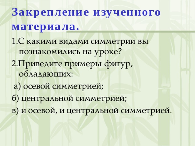 Закрепление изученного материала.    1.С какими видами симметрии вы познакомились на уроке? 2.Приведите примеры фигур, обладающих:  а) осевой симметрией; б) центральной симметрией; в) и осевой, и центральной симметрией .