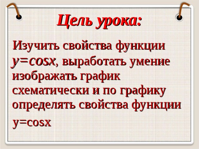 Цель урока: Изучить свойства функции у=cosх , выработать умение изображать график схематически и по графику определять свойства функции у=cosх