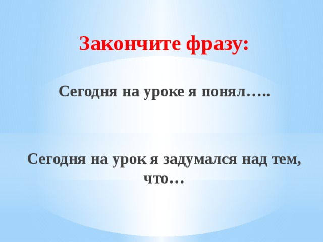 Закончите фразу: Сегодня на уроке я понял…..   Сегодня на урок я задумался над тем, что… 