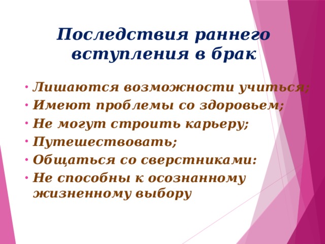 Последствия раннего вступления в брак Лишаются возможности учиться; Имеют проблемы со здоровьем; Не могут строить карьеру; Путешествовать; Общаться со сверстниками: Не способны к осознанному жизненному выбору 