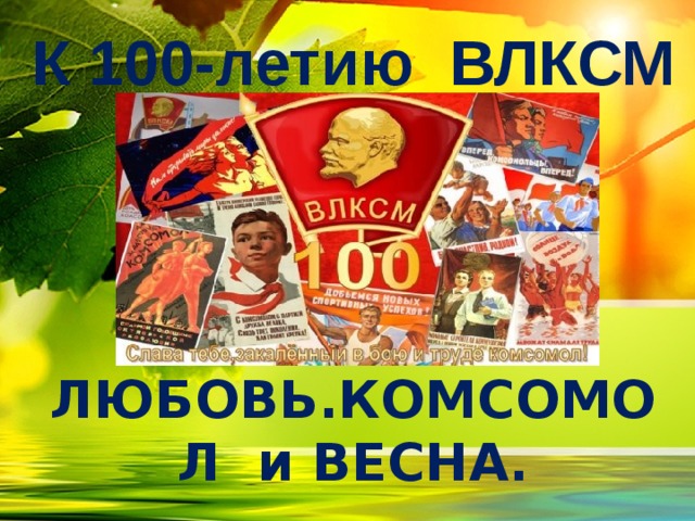  К 100-летию ВЛКСМ ЛЮБОВЬ.КОМСОМОЛ и ВЕСНА.  