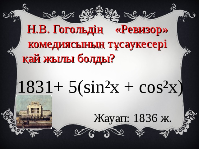 Н.В. Гогольдің «Ревизор» комедиясының тұсаукесері қай жылы болды?  1831+ 5(sin²х + cos²х) Жауап: 1836 ж. 