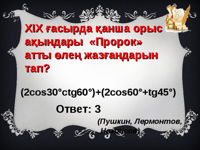 XIX ғасырда қанша орыс ақындары «Пророк» атты өлең жазғандарын тап?  (2cos30°ctg60°)+(2cos60°+tg45°) Ответ: 3  (Пушкин, Лермонтов, Некрасов) 