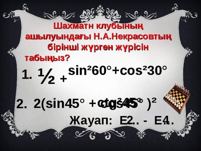 Шахматн клубының ашылуындағы Н.А.Некрасовтың бірінші жүрген жүрісін табыңыз?  ½ sin²60°+cos²30° ctg²45° 1. + 2(sin45° + cos45° ) ² 2. 2 4 Жауап: Е… - Е… 