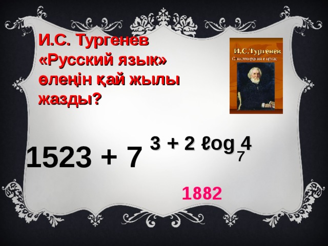 И.С. Тургенев «Русский язык» өлеңін қай жылы жазды?  3 + 2 ℓog 4 1523 + 7 7 1882 