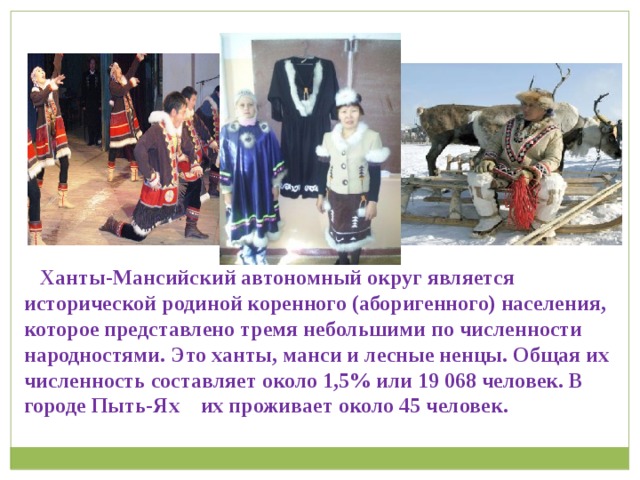 Ханты-Мансийский автономный округ является исторической родиной коренного (аборигенного) населения, которое представлено тремя небольшими по численности народностями. Это ханты, манси и лесные ненцы. Общая их численность составляет около 1,5% или 19 068 человек. В городе Пыть-Ях их проживает около 45 человек. 