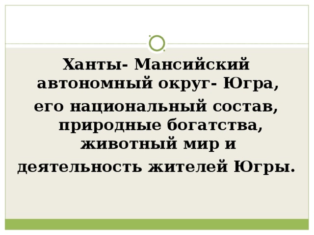 Ханты- Мансийский автономный округ- Югра, его национальный состав, природные богатства, животный мир и деятельность жителей Югры. 