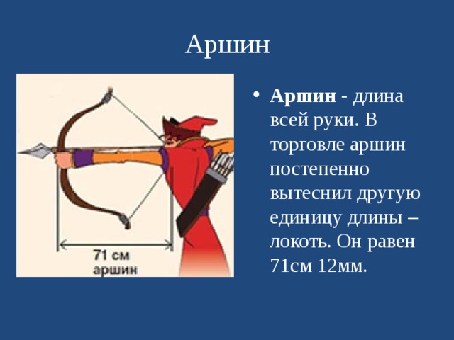 Аршин Аршин  - длина всей руки. В торговле аршин постепенно вытеснил другую единицу длины – локоть. Он равен 71см 12мм.  