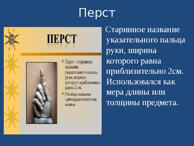 Перст  Старинное название указательного пальца руки, ширина которого равна приблизительно 2см. Использовался как мера длины или толщины предмета. 