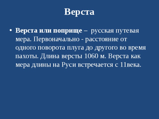 Верста  Верста   или поприще  –  русская путевая мера. Первоначально - расстояние от одного поворота плуга до другого во время пахоты. Длина версты 1060 м. Верста как мера длины на Руси встречается с 11века.  