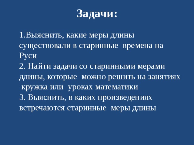 Задачи:  1.Выяснить, какие меры длины существовали в старинные времена на Руси  2. Найти задачи со старинными мерами длины, которые можно решить на занятиях кружка или уроках математики  3. Выяснить, в каких произведениях встречаются старинные меры длины 