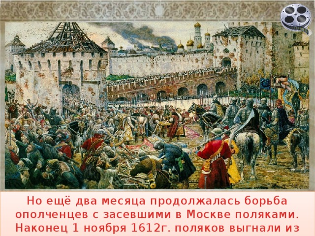 Но ещё два месяца продолжалась борьба ополченцев с засевшими в Москве поляками. Наконец 1 ноября 1612г. поляков выгнали из Китай-города. 