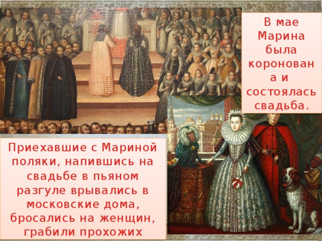 В мае Марина была коронована и состоялась свадьба. Приехавшие с Мариной поляки, напившись на свадьбе  в пьяном разгуле врывались в московские дома, бросались на женщин, грабили прохожих 