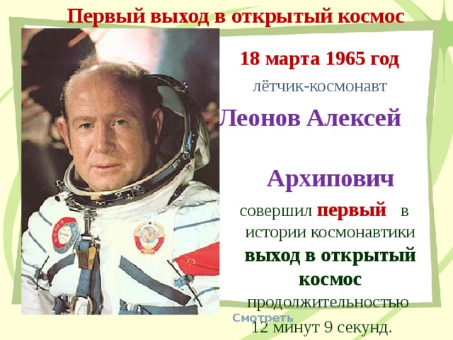 Первый выход в открытый космос 18 марта 1965 год  лётчик-космонавт Леонов Алексей Архипович  совершил первый в истории космонавтики выход в открытый космос продолжительностью 12 минут 9 секунд. Смотреть 