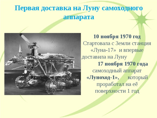 Первая доставка на Луну самоходного аппарата 10 ноября 1970 год Стартовала с Земли станция «Луна-17» и впервые доставила на Луну 17 ноября 1970 года самоходный аппарат «Луноход-1», который проработал на её поверхности 1 год 