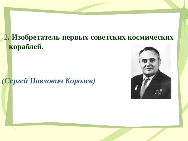  2 . Изобретатель первых советских космических кораблей.   (Сергей Павлович Королев) 