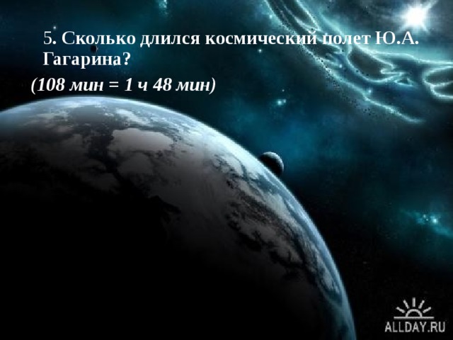  5 . Сколько длился космический полет Ю.А. Гагарина?  (108 мин = 1 ч 48 мин) 
