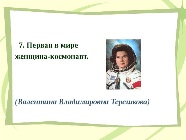  7. Первая в мире женщина-космонавт. (Валентина Владимировна Терешкова) 