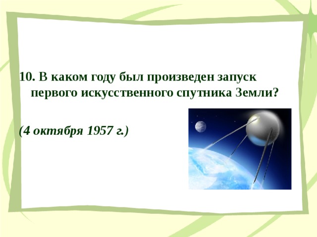 10. В каком году был произведен запуск первого искусственного спутника Земли?  (4 октября 1957 г.)  