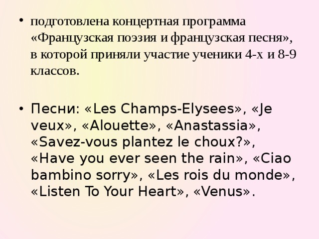 подготовлена концертная программа «Французская поэзия и французская песня», в которой приняли участие ученики 4-х и 8-9 классов. Песни: «Les Champs-Elysees», «Je veux», «Alouette», «Anastassia», «Savez-vous plantez le choux?», «Have you ever seen the rain», «Ciao bambino sorry», «Les rois du monde», «Listen To Your Heart», «Venus». 