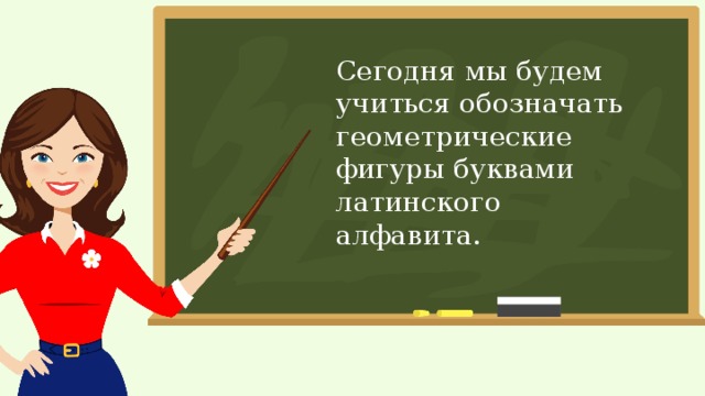 Сегодня мы будем учиться обозначать геометрические фигуры буквами латинского алфавита. 