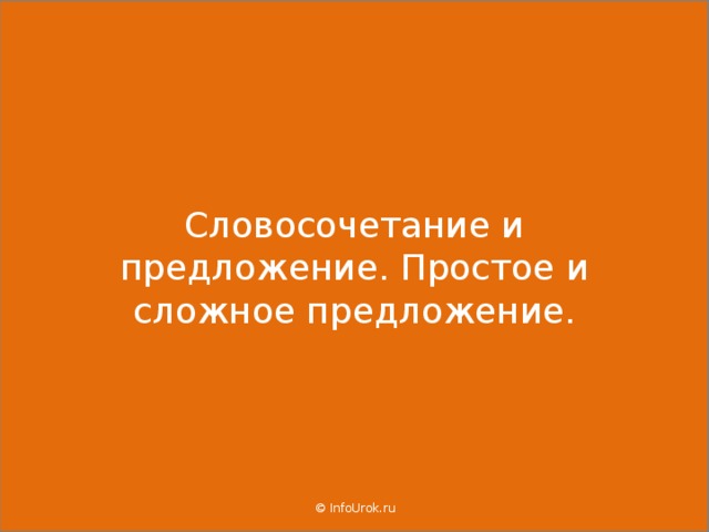  Словосочетание и предложение. Простое и сложное предложение.   © InfoUrok.ru  