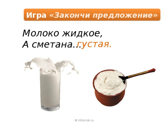 Игра « Закончи предложение » Молоко жидкое, А сметана… густая. © InfoUrok.ru 