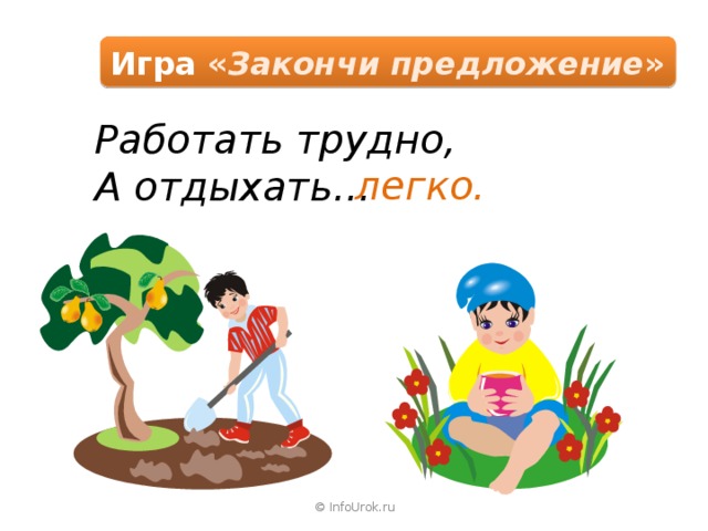 Игра « Закончи предложение » Работать трудно, А отдыхать… легко. © InfoUrok.ru 
