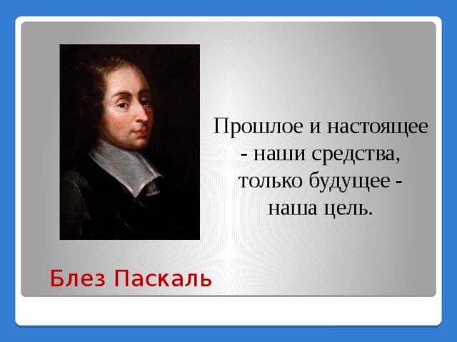 Прошлое и настоящее - наши средства, только будущее - наша цель. Блез Паскаль 