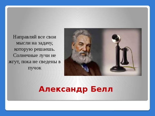 Направляй все свои мысли на задачу, которую решаешь. Солнечные лучи не жгут, пока не сведены в пучок Александр Белл 