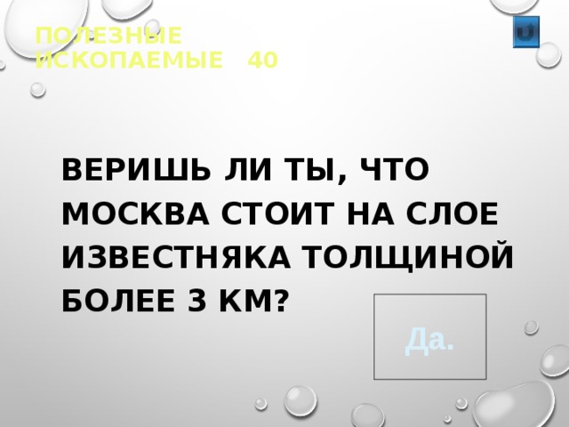 ПОЛЕЗНЫЕ ИСКОПАЕМЫЕ 40   ВЕРИШЬ ЛИ ТЫ, ЧТО МОСКВА СТОИТ НА СЛОЕ ИЗВЕСТНЯКА ТОЛЩИНОЙ БОЛЕЕ 3 КМ? Да. 