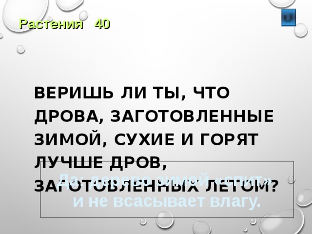 Растения 40  ВЕРИШЬ ЛИ ТЫ, ЧТО ДРОВА, ЗАГОТОВЛЕННЫЕ ЗИМОЙ, СУХИЕ И ГОРЯТ ЛУЧШЕ ДРОВ, ЗАГОТОВЛЕННЫХ ЛЕТОМ? Да: дерево зимой «спит» и не всасывает влагу. 