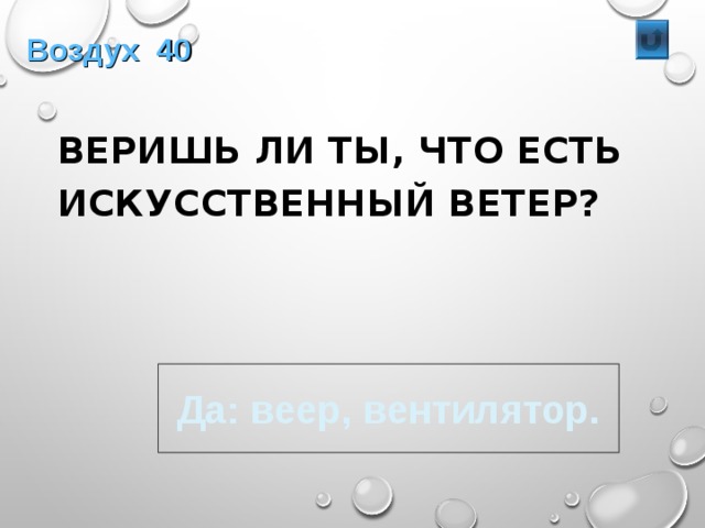 Воздух 40  ВЕРИШЬ ЛИ ТЫ, ЧТО ЕСТЬ ИСКУССТВЕННЫЙ ВЕТЕР? Да: веер, вентилятор. 