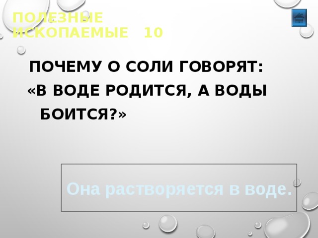 ПОЛЕЗНЫЕ ИСКОПАЕМЫЕ 10    ПОЧЕМУ О СОЛИ ГОВОРЯТ:  «В ВОДЕ РОДИТСЯ, А ВОДЫ  БОИТСЯ?» Она растворяется в воде. 