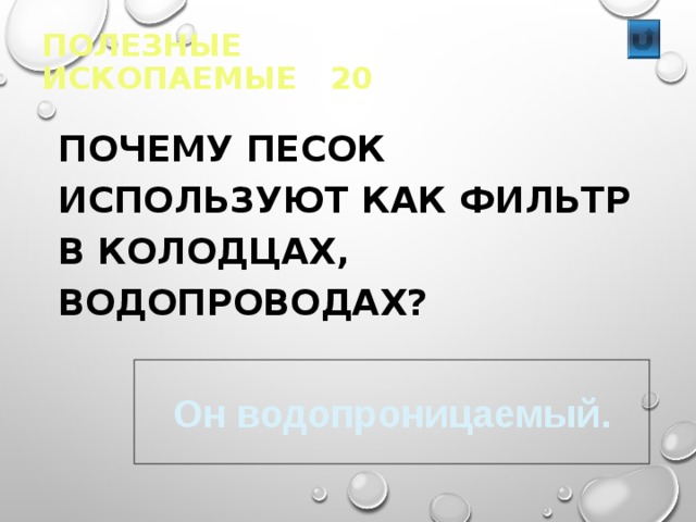 ПОЛЕЗНЫЕ ИСКОПАЕМЫЕ 20  ПОЧЕМУ ПЕСОК ИСПОЛЬЗУЮТ КАК ФИЛЬТР В КОЛОДЦАХ, ВОДОПРОВОДАХ? Он водопроницаемый. 