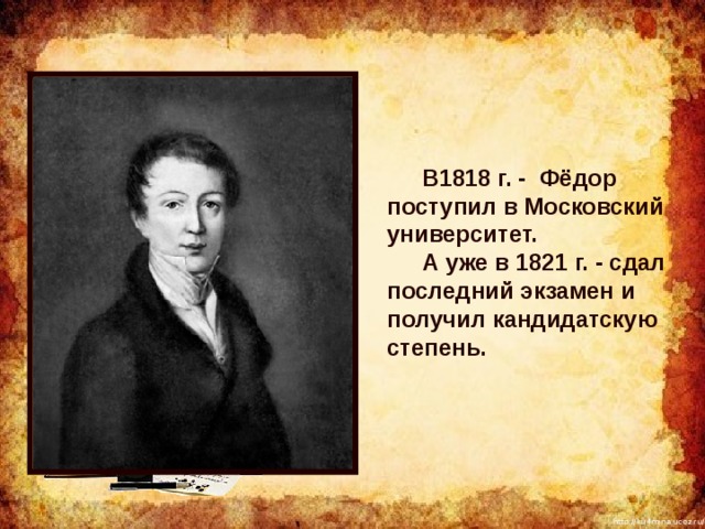 В1818 г. - Фёдор поступил в Московский университет.     А уже в 1821 г. - сдал последний экзамен и получил кандидатскую степень. 