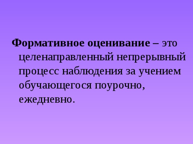 Формативное оценивание – это целенаправленный непрерывный процесс наблюдения за учением обучающегося поурочно, ежедневно. 