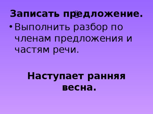 ё Записать предложение. Выполнить разбор по членам предложения и частям речи. Наступает ранняя весна. 