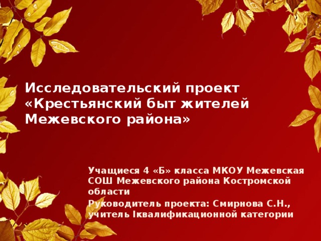 Исследовательский проект  «Крестьянский быт жителей  Межевского района» Учащиеся 4 «Б» класса МКОУ Межевская СОШ Межевского района Костромской области Руководитель проекта: Смирнова С.Н., учитель Iквалификационной категории 