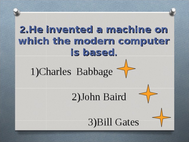 2 .He  invented a machine on which the modern computer is based . 1)Charles Babbage   2)John Baird   3)Bill Gates