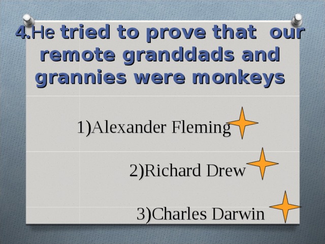 4. Не  tried to prove that our remote granddads and grannies were monkeys 1)Alexander Fleming   2)Richard Drew   3)Charles Darwin