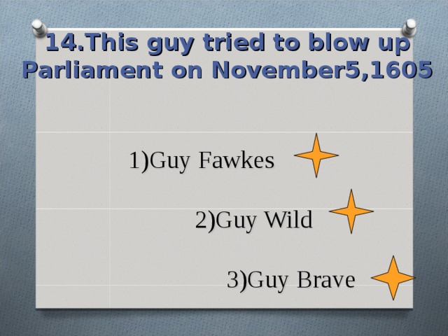 14.This guy tried to blow up Parliament on November5,1605 1)Guy Fawkes   2)Guy Wild   3)Guy Brave