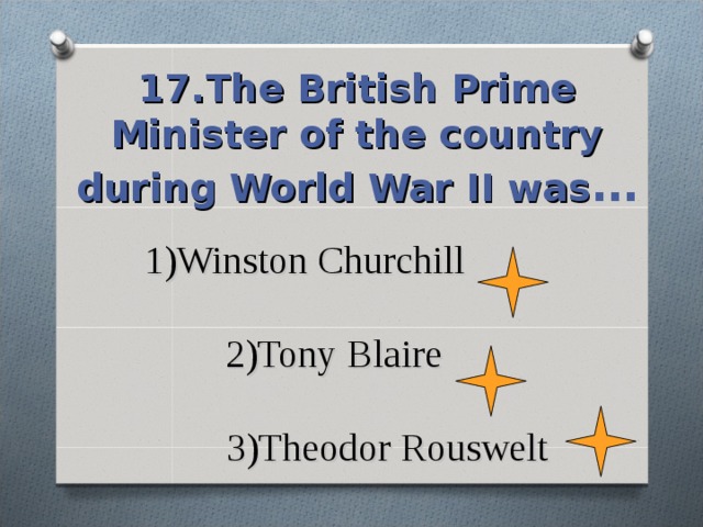 17.The British Prime Minister of the country during World War II was … 1)Winston Churchill   2)Tony Blaire   3)Theodor Rouswelt