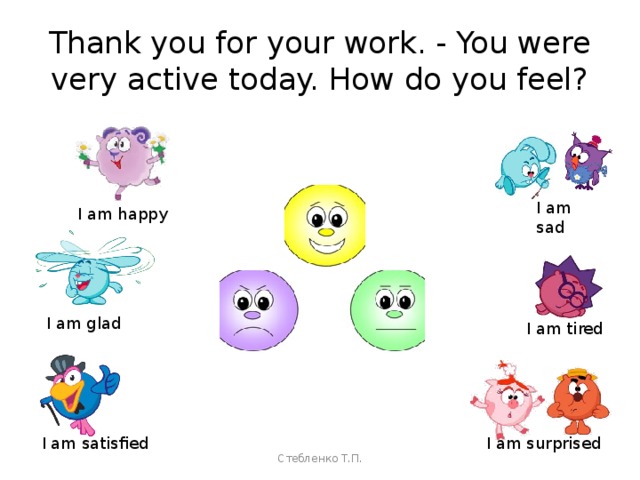 Thank you for your work. - You were very active today. How do you feel? I am sad I am happy I am glad I am tired I am satisfied I am surprised Стебленко Т.П. 