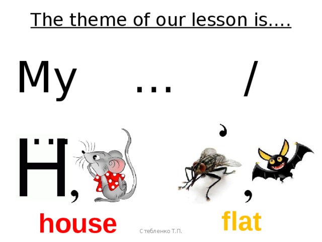 The theme of our lesson is…. My … / … flat house Стебленко Т.П. 