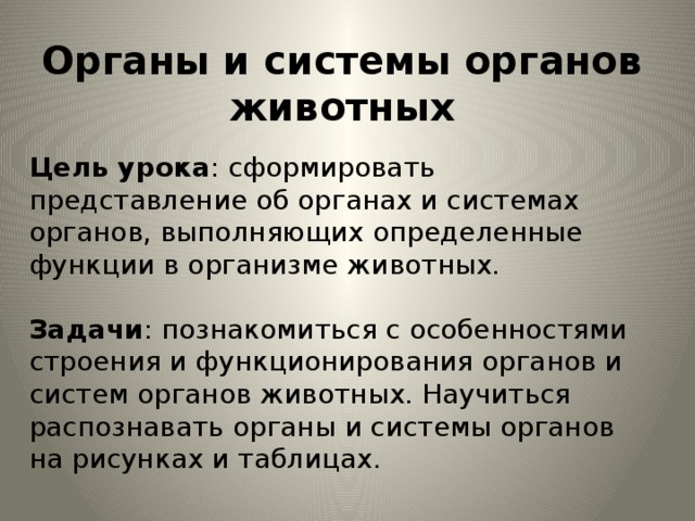 Органы и системы органов животных Цель урока : сформировать представление об органах и системах органов, выполняющих определенные функции в организме животных. Задачи : познакомиться с особенностями строения и функционирования органов и систем органов животных. Научиться распознавать органы и системы органов на рисунках и таблицах. 
